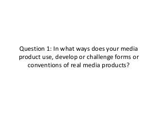 Question 1: In what ways does your media
product use, develop or challenge forms or
   conventions of real media products?
 