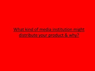 What kind of media institution might
 distribute your product & why?
 