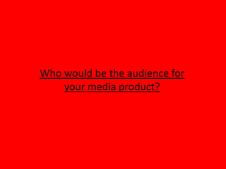 Who would be the audience for
    your media product?
 