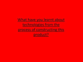 What have you learnt about
  technologies from the
process of constructing this
         product?
 