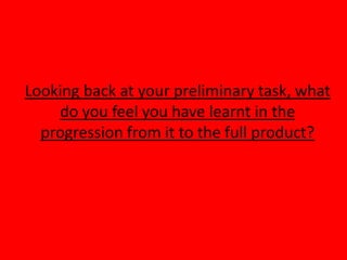Looking back at your preliminary task, what
    do you feel you have learnt in the
  progression from it to the full product?
 
