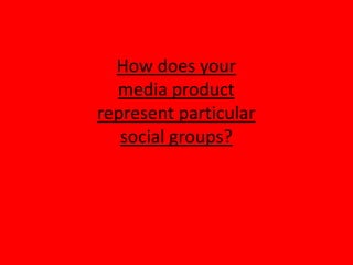 How does your
  media product
represent particular
   social groups?
 