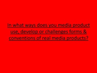 In what ways does you media product
  use, develop or challenges forms &
 conventions of real media products?
 