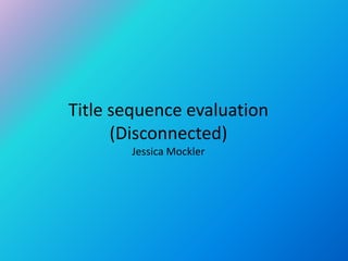 Title sequence evaluation
      (Disconnected)
       Jessica Mockler
 