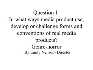 Question 1:
In what ways media product use,
 develop or challenge forms and
   conventions of real media
           products?
          Genre-horror
      By Emily Neilson- Director
 