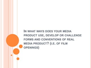 IN WHAT WAYS DOES YOUR MEDIA
PRODUCT USE, DEVELOP OR CHALLENGE
FORMS AND CONVENTIONS OF REAL
MEDIA PRODUCT? (I.E. OF FILM
OPENINGS)
 