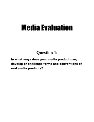 Media Evaluation
Question 1:
In what ways does your media product use,
develop or challenge forms and conventions of
real media products?
 