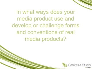 In what ways does your
media product use and
develop or challenge forms
and conventions of real
media products?
 