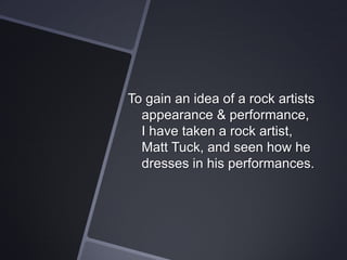 To gain an idea of a rock artists
appearance & performance,
I have taken a rock artist,
Matt Tuck, and seen how he
dresses in his performances.

 