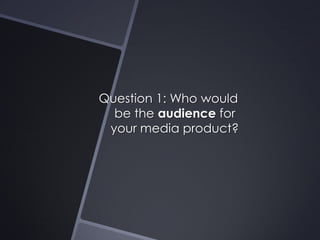 Question 1: Who would
be the audience for
your media product?

 