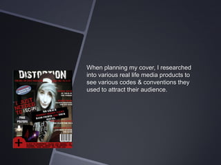 When planning my cover, I researched
into various real life media products to
see various codes & conventions they
used to attract their audience.

 