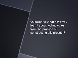 Question 6: What have you
learnt about technologies
from the process of
constructing this product?

 
