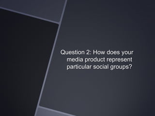 Question 2: How does your
media product represent
particular social groups?

 