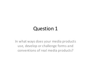 Question 1
In what ways does your media products
use, develop or challenge forms and
conventions of real media products?

 