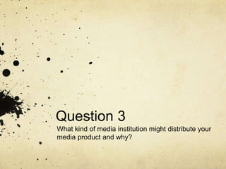 Question 3
What kind of media institution might distribute your
media product and why?

 