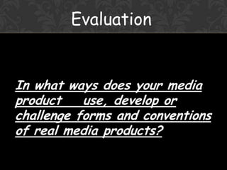 Evaluation

In what ways does your media
product
use, develop or
challenge forms and conventions
of real media products?

 