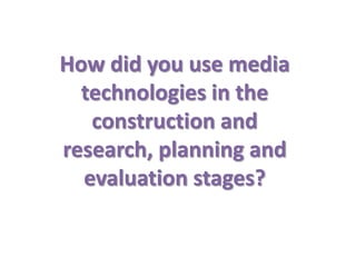 How did you use media
technologies in the
construction and
research, planning and
evaluation stages?

 