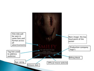 Official movie website
Release date
Production company
logo’s
Main image: the key
focal point of the
poster
Tag line used
to address
audience
Film title will
be seen in
same font and
format across
all
advertisements
Age rating
Billing block
 