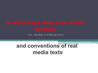and conventions of real
media texts
In what ways does your media
product
Use , develop or challenge forms
 