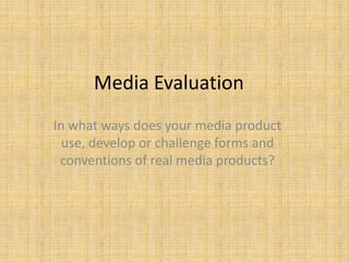 Media Evaluation
In what ways does your media product
use, develop or challenge forms and
conventions of real media products?
 