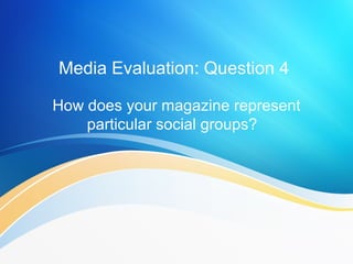 Media Evaluation: Question 4
How does your magazine represent
particular social groups?
 