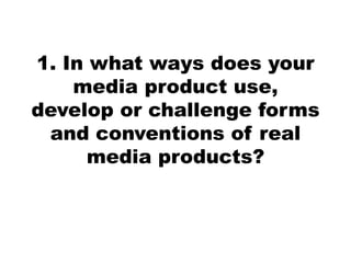 1. In what ways does your
media product use,
develop or challenge forms
and conventions of real
media products?
 