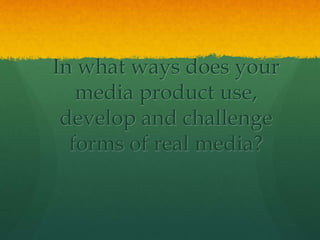 In what ways does your
media product use,
develop and challenge
forms of real media?
 
