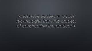 what have you learnt aboutwhat have you learnt about
technologies from this processtechnologies from this process
of constructing the product ?of constructing the product ?
 