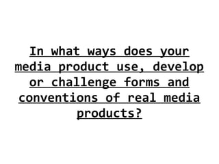 In what ways does your
media product use, develop
or challenge forms and
conventions of real media
products?
 