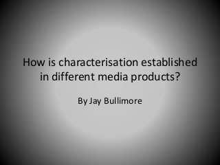 How is characterisation established
in different media products?
By Jay Bullimore
 