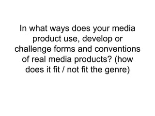 In what ways does your media
     product use, develop or
challenge forms and conventions
  of real media products? (how
   does it fit / not fit the genre)
 