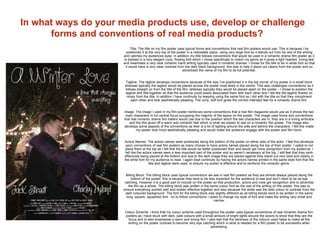 In what ways do your media products use, develop or challenge
forms and conventions of real media products?
Title: The title on my film poster uses typical forms and conventions that real film posters would use. This is because I’ve
positioned it at the very top of the poster in a noticeable place, using very large font so it stands out from he rest of the writing
and catches my audiences eyes. In addition my title follows conventions that would be used in a romantic drama film poster as it
is stylised in a very elegant curly, flowing font which I chose specifically to match my genre as it gives a light hearted, loving feel
and resembles a very neat romantic hand writing typically used in romantic dramas. I chose for the title to be in white font so that
it would have a very clear contrast from the dark black background; this was to help it stand out clearly from the poster and so
advertised the name of my film to its full potential.
Tagline: The tagline develops conventions because of the way I’ve positioned it in the top corner of my poster in a small block
whereas typically the tagline would be placed across the poster most likely in the centre. This also challenges conventions as it
follows straight on from the title of the film, whereas typically they would be placed apart on the poster - I chose to position the
tagline and title together so that the audience could easily associated them with each other and I felt like the tagline flowed on
nicely from the title. In addition I have continuity by keeping using the same font as I did with the title so that they compliment
each other and look aesthetically pleasing. The curly, soft font gives the correct intended feel for a romantic drama film.
Image: The image I used in my film poster reinforces some conventions that a real film magazine would use as it shows the two
main characters in full central focus occupying the majority of the space on the poster. The image uses forms and conventions
that real romantic drama film trailers would use due to the position which the two characters are in, they are in a loving embrace
and the this gives off a warm and romantic feel which is what we expect to see on a romantic film poster. The image also
develops some aspects of the conventions as their is a lot of lighting around the side and behind the characters, I felt this made
my poster look more aesthetically pleasing and would make the audience engage with the poster and film more.
Actors Names: The actors names were positioned along the bottom of the poster on either side of the actor. I feel this develops
upon conventions of real film posters as many choose to have actors names placed along the top of their poster. I opted to not
place them at the top as I felt that the title would be better positioned their and would get more recognition from my audience; I
felt like the actors names were a less important part of the poster and so weren’t necessary at the top. I still feel that they work
effectively being placed at the bottom and due to the dark image they are placed against they stand out very bold and clearly in
the white font for my audience to read. I again kept continuity by having the actors names printed in the same style font that the
title and tagline were used, to ensure my poster is effective and to reinforce the romantic genre.
Billing Block: The billing block uses typical conventions we see in real film posters as they are almost always placed along the
bottom of the poster, this is because they tend to be less important for the audience to see and don’t need to be as eye
catching. However it is a good part to include on the poster so that production, actors and crew get recognition and to advertise
the film as a whole. The billing block was written in the same colour font as the rest of the writing on the poster, this was to
ensure everything worked well and looked effective together and also because the white was the best colour to contrast from the
dark coloured background. The font for the billing block was slightly different as all billing blocks tend to be written in the same
long, square, squashed font - so to follow conventions I opted to change my style of font and make the writing very small and
narrow.
Colour Scheme: I think that my colour scheme used throughout the poster uses typical conventions of real romantic drama film
posters as I have stuck with dark, pale colours with a small amount of bright lights around the actors to show that they are the
focus and to also emphasise a warm and loving film. I also feel that the darkness of the colours used helps to make all the
writing on the poster contrast to become very eye catching which is what is needed for a film poster to be successful when
advertising.
 