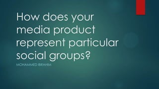 How does your
media product
represent particular
social groups?
MOHAMMED IBRAHIM
 
