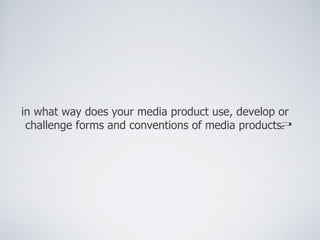 in what way does your media product use, develop or
 challenge forms and conventions of media products?
 