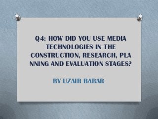Q4: HOW DID YOU USE MEDIA
TECHNOLOGIES IN THE
CONSTRUCTION, RESEARCH, PLA
NNING AND EVALUATION STAGES?
BY UZAIR BABAR

 