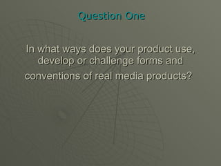 In what ways does your product use, develop or challenge forms and conventions of real media products?   Question One 