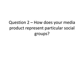 Question 2 – How does your media
product represent particular social
             groups?
 