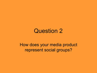 Question 2

How does your media product
  represent social groups?
 
