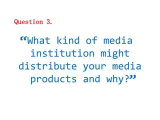 Question 3.


 “What kind of media
   institution might
 distribute your media
                   “
   products and why?
 