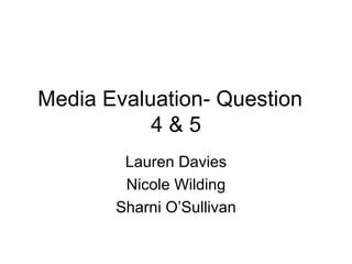 Media Evaluation- Question
           4&5
        Lauren Davies
        Nicole Wilding
       Sharni O’Sullivan
 