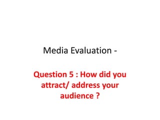 Media Evaluation -
Question 5 : How did you
attract/ address your
audience ?
 