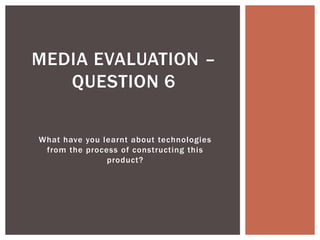 MEDIA EVALUATION –
   QUESTION 6

What have you learnt about technologies
 from the process of constructing this
               product?
 