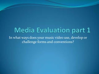 Media Evaluation part 1 In what ways does your music video use, develop or challenge forms and conventions? 
