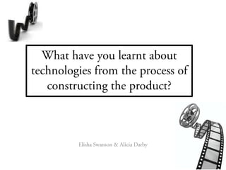 What have you learnt about technologies from the process of constructing the product? Elisha Swanson & Alicia Darby 