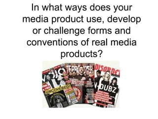 In what ways does your
media product use, develop
   or challenge forms and
 conventions of real media
         products?
 
