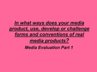 In what ways does your media
product, use, develop or challenge
  forms and conventions of real
         media products?
      Media Evaluation Part 1
 
