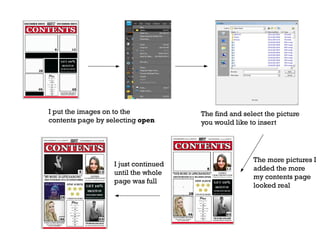 I put the images on to the
contents page by selecting open

I just continued
until the whole
page was full

The find and select the picture
you would like to insert

The more pictures I
added the more
my contents page
looked real

 
