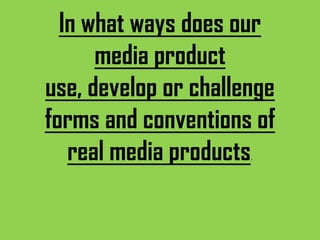 In what ways does our
media product
use, develop or challenge
forms and conventions of
real media products.
 