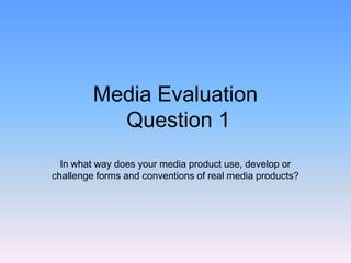 Media Evaluation
Question 1
In what way does your media product use, develop or
challenge forms and conventions of real media products?
 