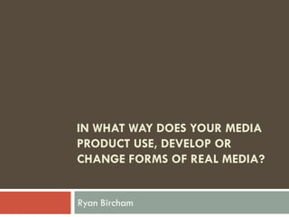 IN WHAT WAY DOES YOUR MEDIA
PRODUCT USE, DEVELOP OR
CHANGE FORMS OF REAL MEDIA?
Ryan Bircham
 